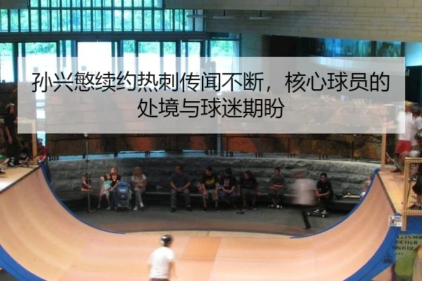 孙兴慜续约热刺传闻不断，核心球员的处境与球迷期盼