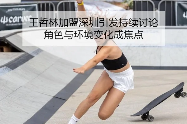 王哲林加盟深圳引发持续讨论 角色与环境变化成焦点